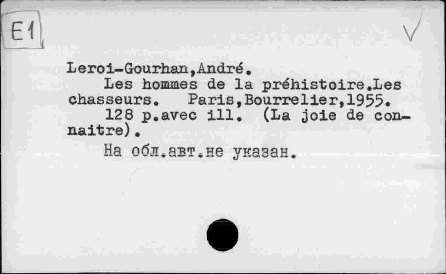 ﻿Leroi-Gou.rh.an, André .
Les hommes de la préhistoire.Les chasseurs.	Paris,Bourrelier,1955.
128 p.avec ill. (La joie de connaître) .
Мл ПҐ»ТГ , ЯЯТ . Wft ТСЯЯЯИ